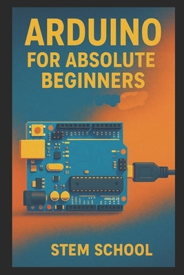 Arduino for Absolute Beginners: Build Cool Projects from Day One with Easy LED Circuits, Fun Sensors and Real-World Automation by School, Stem