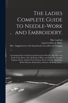 The Ladies Complete Guide to Needle-work and Embroidery.: Containing Clear and Practical Instructions Whereby Any One Can Easily Learn How to Do All K by Lambert, (F ).