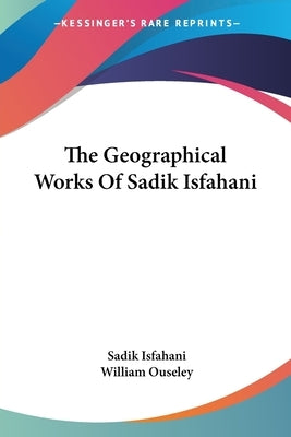 The Geographical Works Of Sadik Isfahani by Isfahani, Sadik
