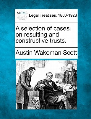 A Selection of Cases on Resulting and Constructive Trusts. by Scott, Austin Wakeman