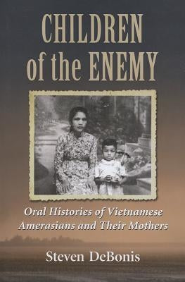 Children of the Enemy: Oral Histories of Vietnamese Amerasians and Their Mothers by Debonis, Steven
