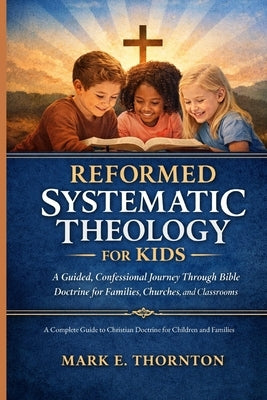 Reformed Systematic Theology for Kids: A Complete Guide to Christian Doctrine for Children and Families by Cartwright, Andrew P.