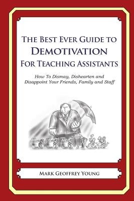The Best Ever Guide to Demotivation for Teaching Assistants: How To Dismay, Dishearten and Disappoint Your Friends, Family and Staff by DeBartolo, Dick