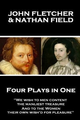John Fletcher & Nathan Field - Four Plays in One: "We wish to men content, the manliest treasure, And to the Women, their own wish'd for pleasure" by Field, Nathan