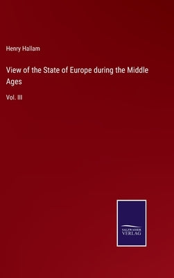 View of the State of Europe during the Middle Ages: Vol. III by Hallam, Henry
