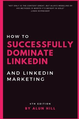 How To Successfully Dominate LinkedIn and LinkedIn Marketing: "Not only is the content great, but Alun's modeling of his methods is worth it's weight by Hill, Alun
