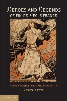 Heroes and Legends of Fin-de-Siècle France by Datta, Venita