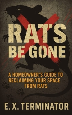 Rats Be Gone: A Homeowner's Guide to Reclaiming Your Space from Rats by Terminator, E. X.