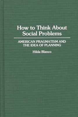 How to Think About Social Problems: American Pragmatism and the Idea of Planning by Blanco, Hilda