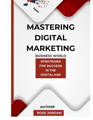 Mastering Digital Marketing: Strategies for Success in the Digital Age by Jordan, Rose