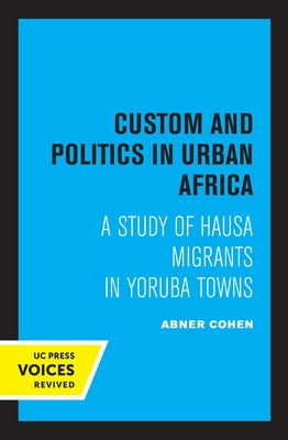 Custom and Politics in Urban Africa: A Study of Hausa Migrants in Yoruba Towns by Cohen, Abner