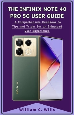 The Infinix Note 40 Pro 5G User Guide: A Comprehensive Handbook to Tips and Tricks for an Enhanced User Experience by Wills, William C.