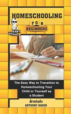Homeschooling for Beginners: The Easy Way to Transition to Homeschooling Your Child or Yourself as a Student by Baker, Anthony