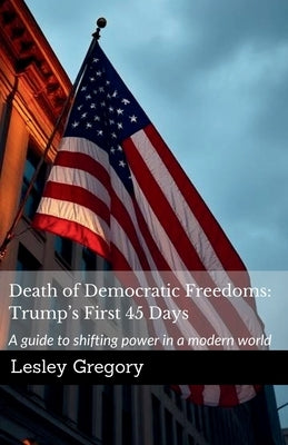Death of Democratic Freedoms: Trump's First 45 Days by Gregory, Lesley
