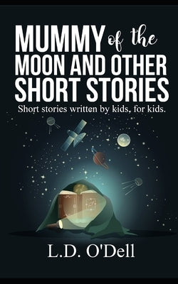 Mummy of the Moon and other short stories: Short stories written by kids, for kids. by O'Dell, Jana