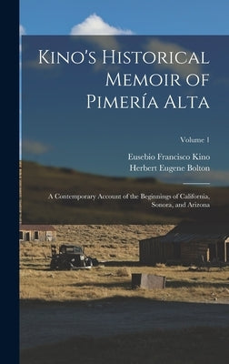 Kino's Historical Memoir of Pimería Alta: A Contemporary Account of the Beginnings of California, Sonora, and Arizona; Volume 1 by Bolton, Herbert Eugene