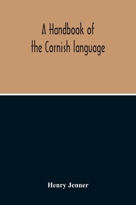 A Handbook Of The Cornish Language: Chiefly In Its Latest Stages With Some Account Of Its History And Literature by Jenner, Henry