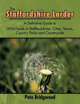 The Staffordshire Larder: A Definitive Guide to Wild Foods in Staffordshires, Cities, Towns, Country Parks and Countryside by Bridgwood, Pete