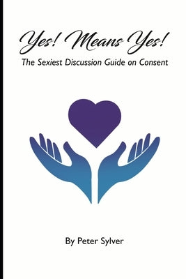 Yes Means Yes: The Sexiest Discussion Guide on Consent by Sylver, Peter