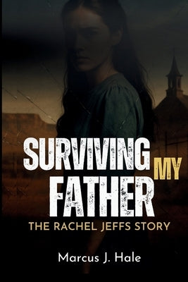 Surviving My Father: THE RACHEL JEFFS STORY: The Untold Truth and Scandal of Life Inside Warren Jeffs' FLDS Cult by Hale, Marcus J.