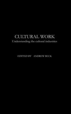 Cultural Work: Understanding the Cultural Industries by Beck, Andrew