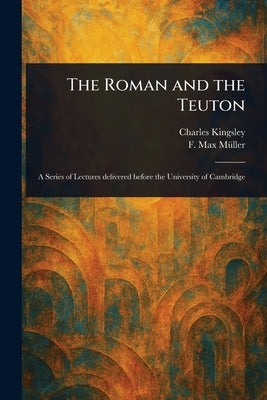 The Roman and the Teuton by Kingsley, Charles