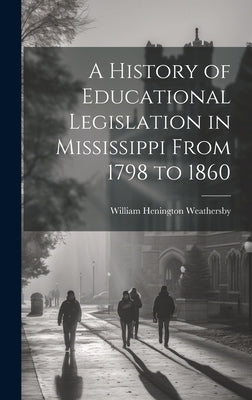 A History of Educational Legislation in Mississippi From 1798 to 1860 by Weathersby, William Henington