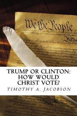 Trump or Clinton: How Would Christ Vote? by Jacobson, Timothy A.