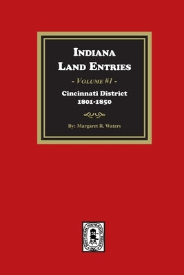 Indiana Land Entries. Volume 1: Cincinnati District, 1801-1840: Cincinnati District, 1801-1840 by Waters, Margaret R.