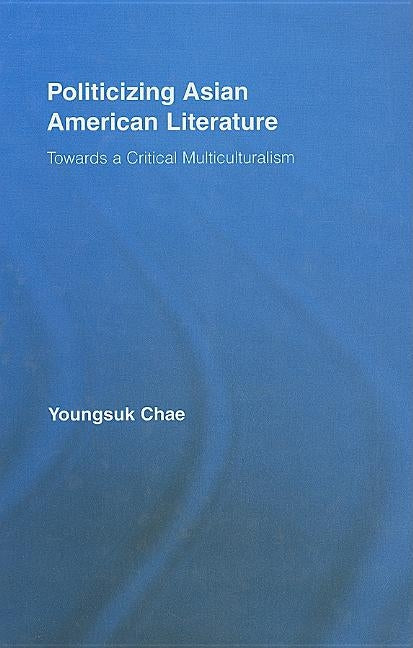 Politicizing Asian American Literature: Towards a Critical Multiculturalism by Chae, Youngsuk