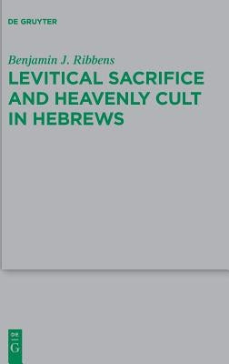 Levitical Sacrifice and Heavenly Cult in Hebrews by Ribbens, Benjamin J.