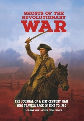 Ghosts of the Revolutionary War: The Journal of a 21st Century Man Who Travels Back in Time to 1780 by Von Rohr, Major (Dr) John