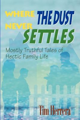 Where The Dust Never Settles: Mostly Truthful Tales of Hectic Family Life by Herrera, Tim