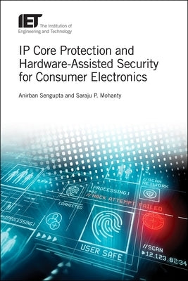 IP Core Protection and Hardware-Assisted Security for Consumer Electronics by SenGupta, Anirban