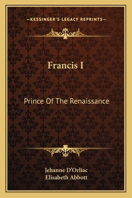 Francis I: Prince Of The Renaissance by D'Orliac, Jehanne