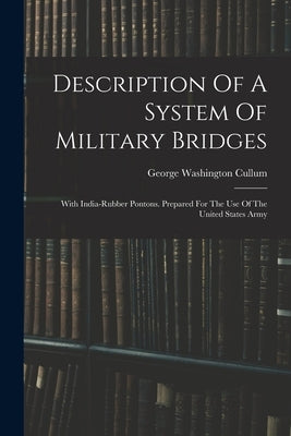 Description Of A System Of Military Bridges: With India-rubber Pontons. Prepared For The Use Of The United States Army by Cullum, George Washington