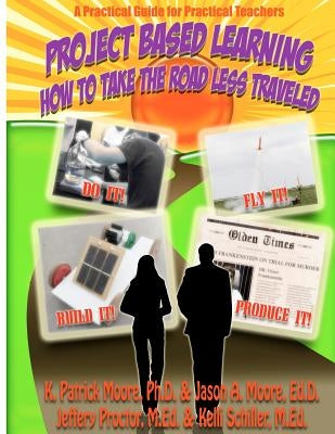 Project Based Learning: How to Take the Road Less Traveled by Moore Ed D., Jason A.