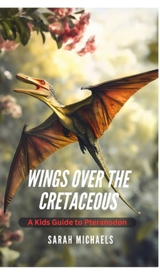 Wings Over the Cretaceous: A Kids Guide to Pteranodon by Michaels, Sarah