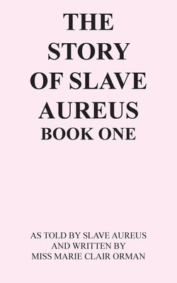 The Story of Slave Aureus Book One: As Told by Slave Aureus and Written by Miss Marie Clair Orman by Aureus, Slave