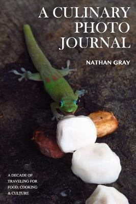 A Culinary Photo Journal: A Decade of Traveling for Food, Cooking and Culture by Gray, Nate