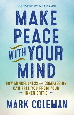 Make Peace with Your Mind: How Mindfulness and Compassion Can Free You from Your Inner Critic by Coleman, Mark