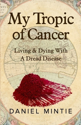 My Tropic Of Cancer: Living & Dying With A Dread Disease by Mintie, Daniel