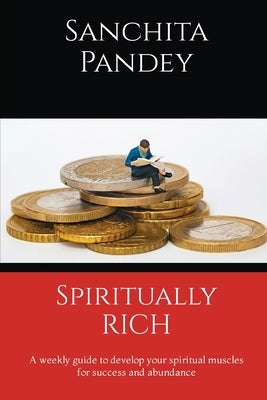 Spiritually Rich - A weekly guide to develop your spiritual muscles for success and abundance by Pandey, Sanchita