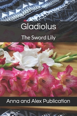 Gladiolus: The Sword Lily by Publication, Anna And Alex