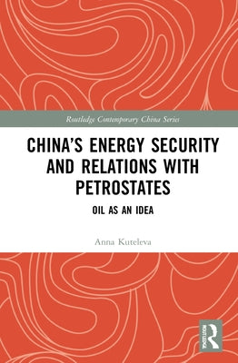 China's Energy Security and Relations With Petrostates: Oil as an Idea by Kuteleva, Anna