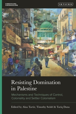 Resisting Domination in Palestine: Mechanisms and Techniques of Control, Coloniality and Settler Colonialism by Tartir, Alaa