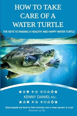 How to Take Care of a Water Turtle. Feed Them, House Them, Danger Signs and More: A Guide to Raising a Healthy and Happy Water Turtle by Daniel, Kenny