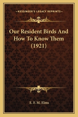 Our Resident Birds And How To Know Them (1921) by Elms, E. F. M.