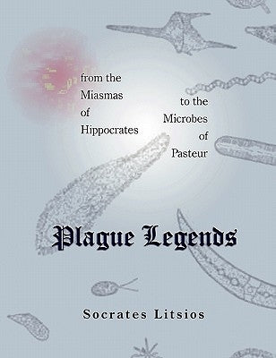 Plague Legends: From the Miasmas of Hippocrates to the Microbes of Pasteur by Litsios, Socrates