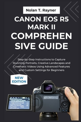 Canon EOS R5 Mark II Comprehensive Guide: Step-by-Step Instructions to Capture Stunning Portraits, Creative Landscapes and Cinematic Videos Using Adva by Rayner, Nolan T.